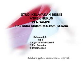 STUDI KELAYAKAN BISNIS
ASPEK HUKUM
PENGAMPU:
Bpk Indra Abdam M.S.kom.,M.Kom
Kelompok 7:
Mc 4
1. Agustina Damayanti
2. Eko Prasetio
3. Ulfi Khajibah
Sekolah Tinggi Ilmu Ekonomi Selamat Sri(STIESS)
 