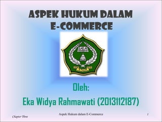 1
Chapter Three
Aspek Hukum dalam
E-Commerce
Oleh:
Eka Widya Rahmawati (2013112187)
Aspek Hukum dalam E-Commerce
 