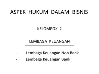 ASPEK HUKUM DALAM BISNIS
KELOMPOK 2
LEMBAGA KEUANGAN
- Lembaga Keuangan Non Bank
- Lembaga Keuangan Bank
 