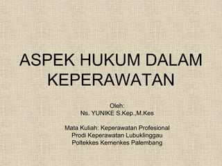 ASPEK HUKUM DALAM
KEPERAWATAN
Oleh:
Ns. YUNIKE S.Kep.,M.Kes
Mata Kuliah: Keperawatan Profesional
Prodi Keperawatan Lubuklinggau
Poltekkes Kemenkes Palembang
 