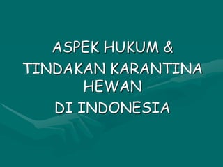 ASPEK HUKUM &
TINDAKAN KARANTINA
HEWAN
DI INDONESIA
 
