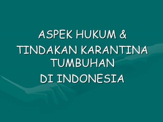ASPEK HUKUM &
TINDAKAN KARANTINA
TUMBUHAN
DI INDONESIA
 
