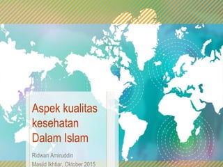 Aspek kualitas
kesehatan
Dalam Islam
Ridwan Amiruddin
Masjid Ikhtiar, Oktober 2015
 