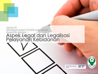 Aspek Legal dan Legalisasi
Pelayanan Kebidanan
Semester 02
Kegiatan Belajar I
Etikolegal dalam Praktik kebidanan
Badan Pengembangan dan Pemberdayaan Sumber Daya Manusia
Pusat Pendidikan dan Pelatihan Tenaga Kesehatan
Jakarta 2013
Modul III
 
