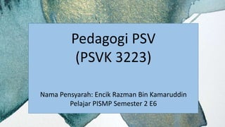 Pedagogi PSV
(PSVK 3223)
Nama Pensyarah: Encik Razman Bin Kamaruddin
Pelajar PISMP Semester 2 E6
 