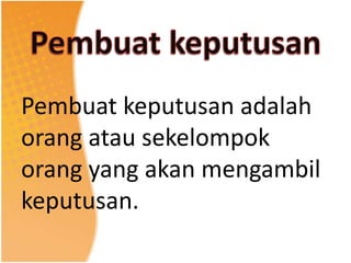 Pembuat keputusan adalah
orang atau sekelompok
orang yang akan mengambil
keputusan.
 