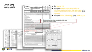 • Isi baris 16
• Kolom DASAR PENGENAAN
PAJAK/PENGHASILAN BRUTO diisi
omzet
• Kolom PPh Terutang diisi PPh 0,5%
Untuk yang
punya usaha
 