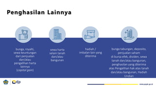 Penghasilan Lainnya
bunga, royalti,
sewa keuntungan
dari penjualan
dan/atau
pengalihan harta
lainnya
(capital gain)
sewa harta
selain tanah
dan/atau
bangunan
hadiah /
imbalan lain yang
diterima
bunga tabungan, deposito,
penjualan saham
di bursa efek, dividen, sewa
tanah dan/atau bangunan,
penghasilan yang diterima
atas Pengalihan hak atas tanah
dan/atau bangunan, Hadiah
Undian
 