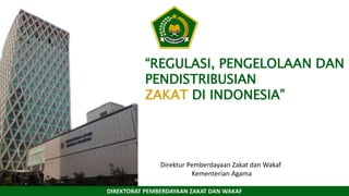 “REGULASI, PENGELOLAAN DAN
PENDISTRIBUSIAN
ZAKAT DI INDONESIA”
DIREKTORAT PEMBERDAYAAN ZAKAT DAN WAKAF
Direktur Pemberdayaan Zakat dan Wakaf
Kementerian Agama
 