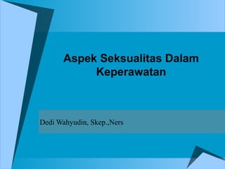 Aspek Seksualitas Dalam
Keperawatan
Dedi Wahyudin, Skep.,Ners
 