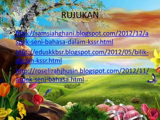 RUJUKAN
• http://samsiahghani.blogspot.com/2012/12/a
spek-seni-bahasa-dalam-kssr.html
• http://eduskkbsr.blogspot.com/2012/05/bilikdarjah-kssr.html
• http://roselizahjhusin.blogspot.com/2012/11/
aspek-seni-bahasa.html

 