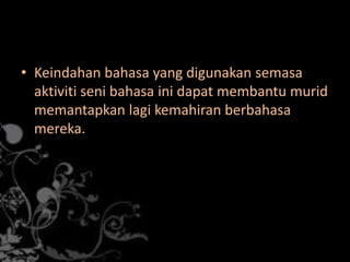 • Keindahan bahasa yang digunakan semasa
aktiviti seni bahasa ini dapat membantu murid
memantapkan lagi kemahiran berbahasa
mereka.

 