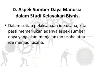 D. Aspek Sumber Daya Manusia
dalam Studi Kelayakan Bisnis
• Dalam setiap pelaksanaan ide usaha, kita
pasti memerlukan adanya aspek sumber
daya yang akan menjalankan usaha atau
ide menjadi usaha.
 
