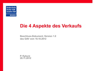Die 4 Aspekte des Verkaufs
Beschluss-Dokument, Version 1.0
des GAV vom 18.10.2012




P. Kyburz
20.11.2012
 