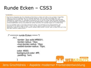 Runde Ecken – CSS3




   /* ====== runde Ecken ==== */
        .rc {
               border: 2px solid #ff8001;
               border-radius: 15px;
              -moz-border-radius: 15px;
              -webkit-border-radius: 15px;
            color: #000;
            background-color: #fff;
             padding: 1em;
            }
                                                      28
Jens Grochtdreis – Aspekte moderner Frontendentwicklung
 