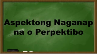 Aspektong Naganap
na o Perpektibo
 