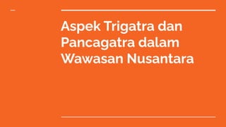 Aspek Trigatra dan
Pancagatra dalam
Wawasan Nusantara
 