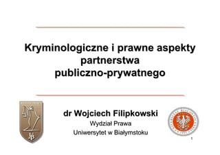 Kryminologiczne i prawne aspekty
          partnerstwa
     publiczno-prywatnego


       dr Wojciech Filipkowski
              Wydział Prawa
         Uniwersytet w Białymstoku
                                     1
 