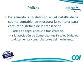 Pólizas
• De acuerdo a lo definido en el detalle de la
cuenta contable, se mostrará la ventana para
capturar el detalle de la transacción:
– Forma de pago: Cheque o transferencia.
– Y la asociación de Comprobantes Fiscales Digitales
o documentos comprobatorios del movimiento.
 