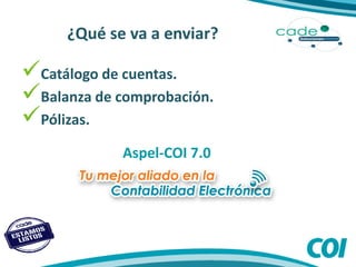 ¿Qué se va a enviar?
Catálogo de cuentas.
Balanza de comprobación.
Pólizas.
Aspel-COI 7.0
 