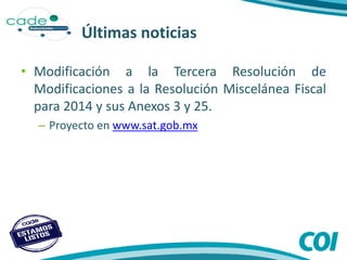 Últimas noticias
• Modificación a la Tercera Resolución de
Modificaciones a la Resolución Miscelánea Fiscal
para 2014 y sus Anexos 3 y 25.
– Proyecto en www.sat.gob.mx
 