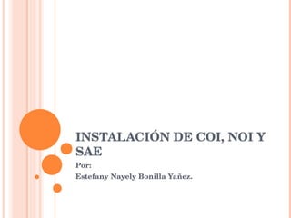 INSTALACIÓN DE COI, NOI Y SAE Por: Estefany Nayely Bonilla Yañez. 