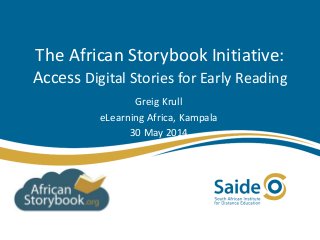 The African Storybook Initiative:
Access Digital Stories for Early Reading
Greig Krull
eLearning Africa, Kampala
30 May 2014
 