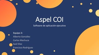 Aspel COI
Software de aplicación ejecutivo
Equipo 2:
Alberto González
Carlos Machuca
Saúl Díaz
Francisco Rodríguez
 