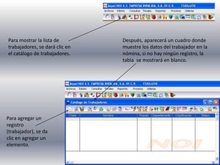 Para mostrar la lista de
trabajadores, se dará clic en
el catálogo de trabajadores.
Después, aparecerá un cuadro donde
muestre los datos del trabajador en la
nómina, si no hay ningún registro, la
tabla se mostrará en blanco.
Para agregar un
registro
(trabajador), se da
clic en agregar un
elemento.
 