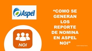 “COMO SE
GENERAN
LOS
REPORTE
DE NOMINA
EN ASPEL
NOI”
 