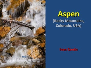 Aspen
        (Rocky Mountains,
          Colorado, USA)




           Ivan Szedo
Click
 