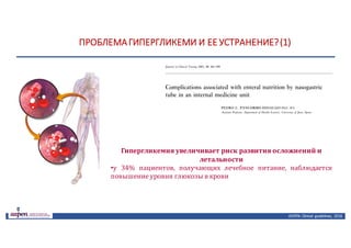 ПРОБЛЕМА	ГИПЕРГЛИКЕМИ	И	ЕЕ	УСТРАНЕНИЕ?	(1)
ASPEN:	Clinical	 guidelines,	 2016
Гипергликемия	увеличивает	риск	развития	осложнений	и	
летальности
•у 34% пациентов, получающих лечебное питание, наблюдается
повышение уровня глюкозы в крови
 