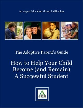 1
An Aspen Education Group Publication
The Adoptive Parent’s Guide
How to Help Your Child
Become (and Remain)
A Successful Student
 