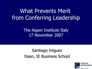 What Prevents Merit  from Conferring Leadership The Aspen Institute Italy 17 November 2007 Santiago Iniguez Dean, IE Business School 