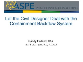 Randy Holland, MBA
Best Practices & Public Policy Consultant
Let the Civil Designer Deal with the
Containment Backflow System
 