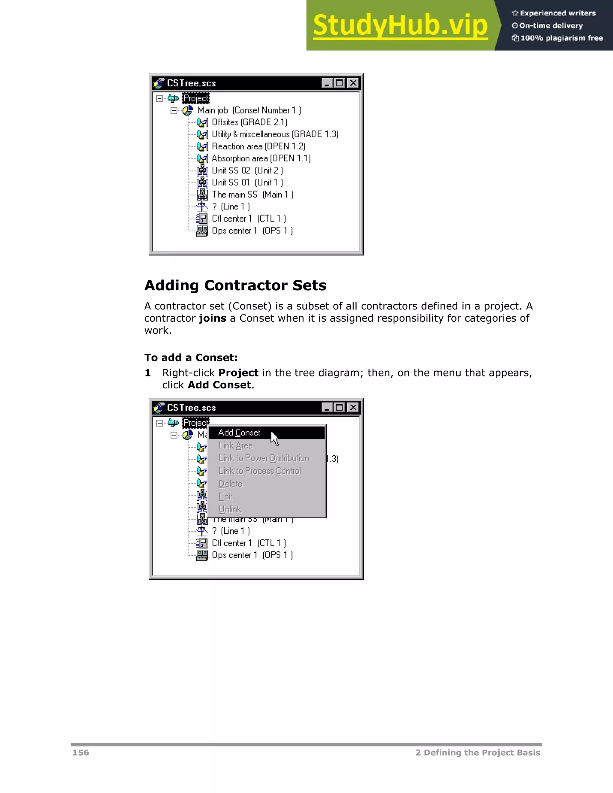 156 2 Defining the Project Basis
Adding Contractor Sets
A contractor set (Conset) is a subset of all contractors defined in a project. A
contractor joins a Conset when it is assigned responsibility for categories of
work.
To add a Conset:
1 Right-click Project in the tree diagram; then, on the menu that appears,
click Add Conset.
 