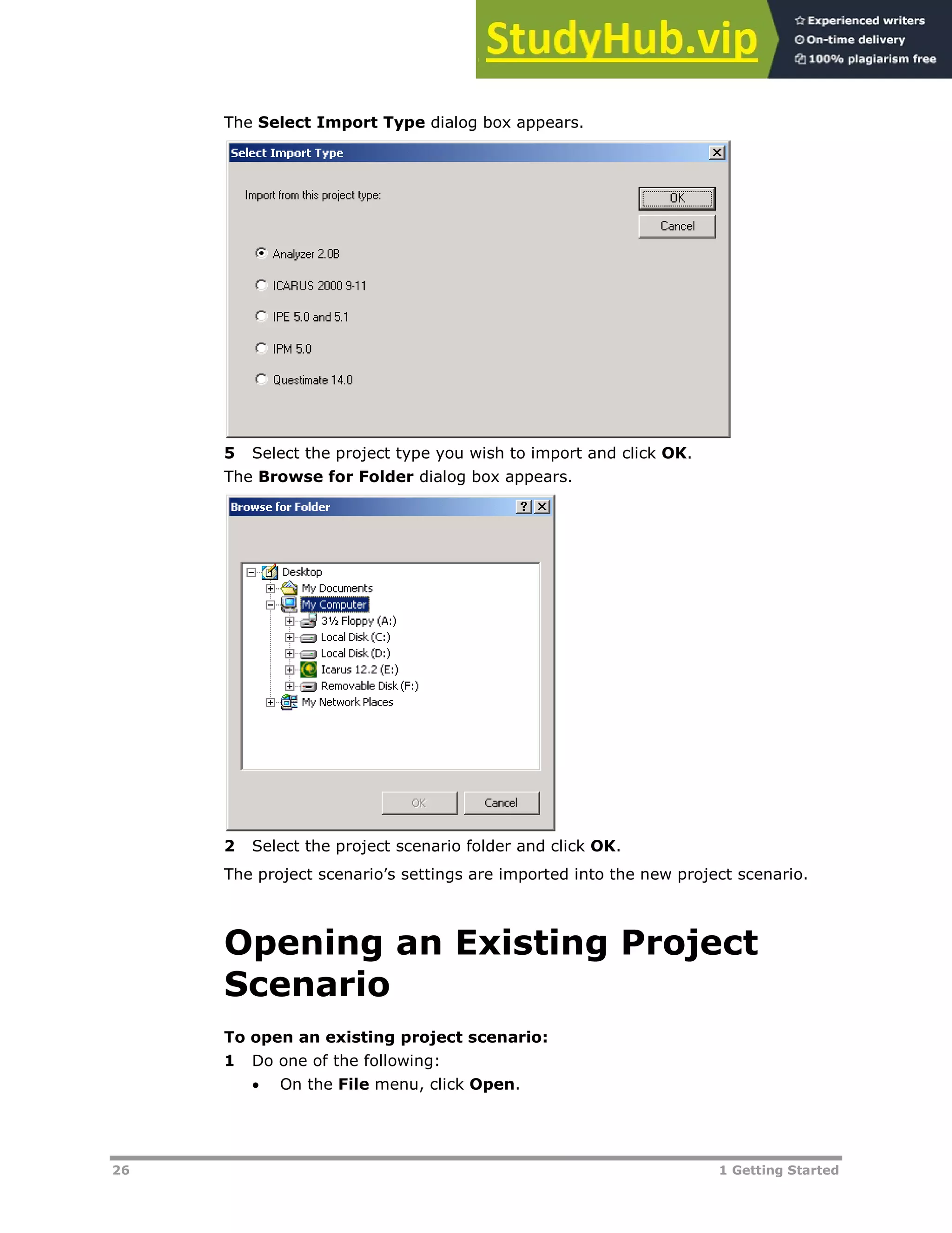 26 1 Getting Started
The Select Import Type dialog box appears.
5 Select the project type you wish to import and click OK.
The Browse for Folder dialog box appears.
2 Select the project scenario folder and click OK.
The project scenario’s settings are imported into the new project scenario.
Opening an Existing Project
Scenario
To open an existing project scenario:
1 Do one of the following:
 On the File menu, click Open.
 