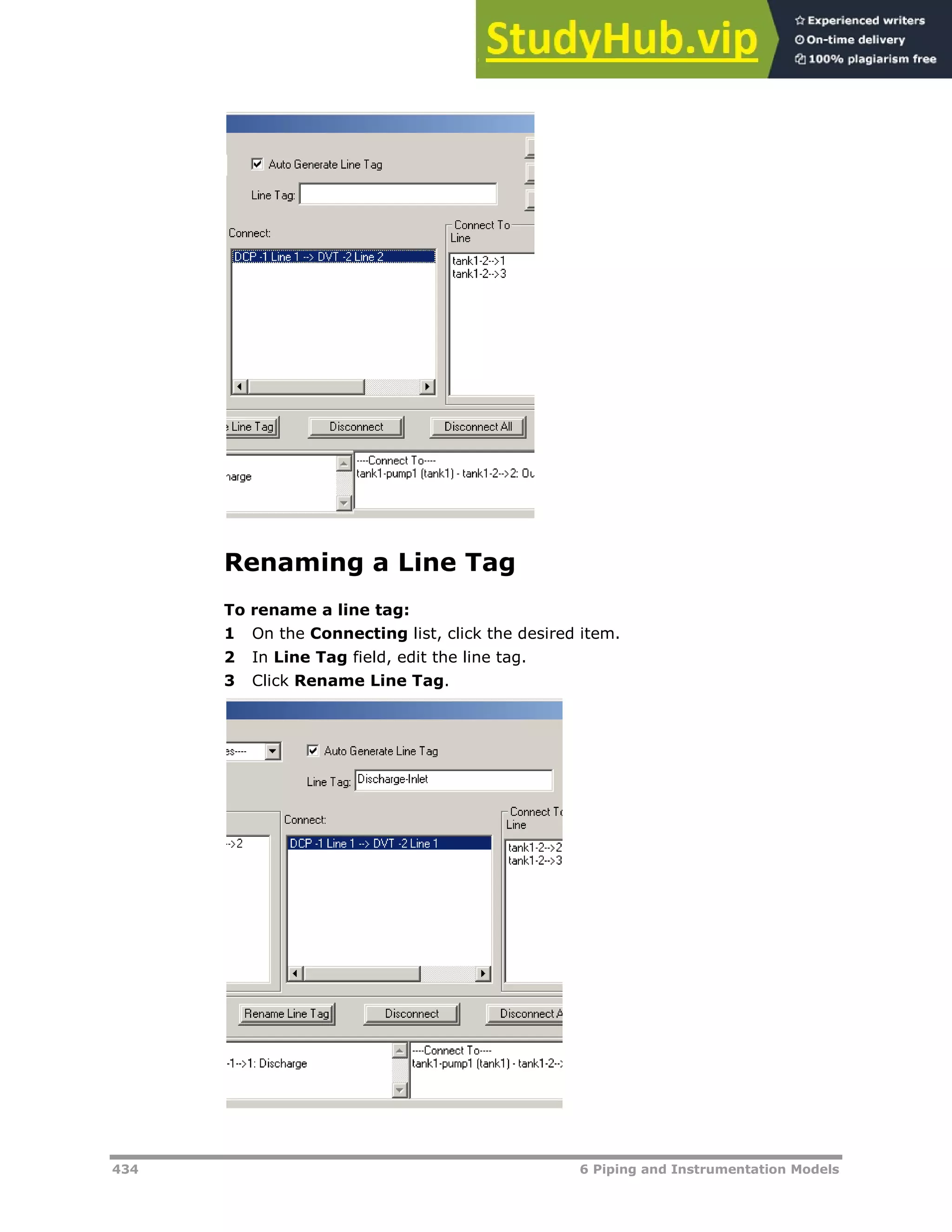 434 6 Piping and Instrumentation Models
Renaming a Line Tag
To rename a line tag:
1 On the Connecting list, click the desired item.
2 In Line Tag field, edit the line tag.
3 Click Rename Line Tag.
 