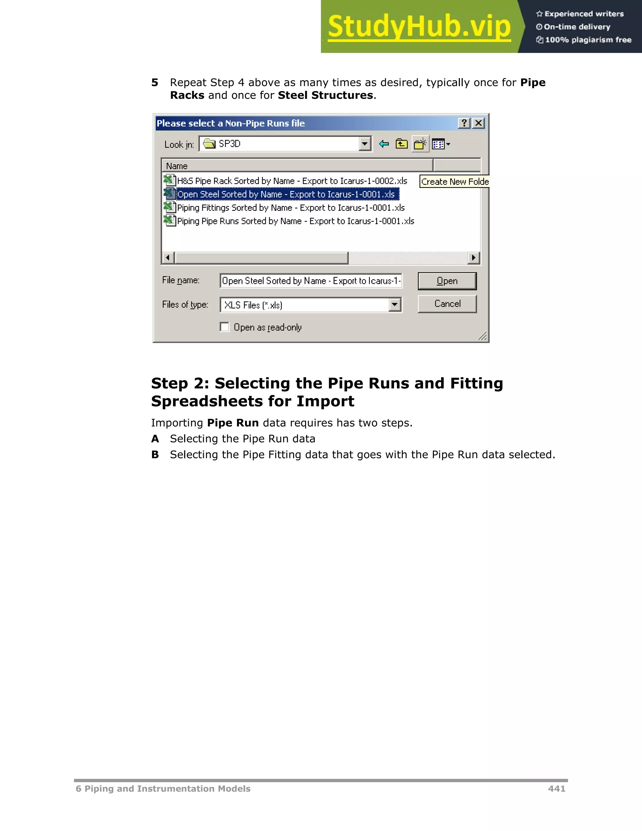 6 Piping and Instrumentation Models 441
5 Repeat Step 4 above as many times as desired, typically once for Pipe
Racks and once for Steel Structures.
Step 2: Selecting the Pipe Runs and Fitting
Spreadsheets for Import
Importing Pipe Run data requires has two steps.
A Selecting the Pipe Run data
B Selecting the Pipe Fitting data that goes with the Pipe Run data selected.
 