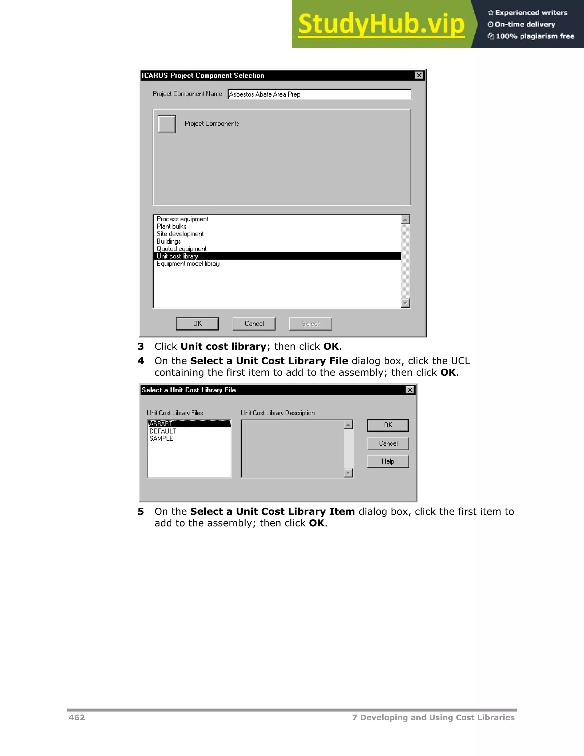 462 7 Developing and Using Cost Libraries
3 Click Unit cost library; then click OK.
4 On the Select a Unit Cost Library File dialog box, click the UCL
containing the first item to add to the assembly; then click OK.
5 On the Select a Unit Cost Library Item dialog box, click the first item to
add to the assembly; then click OK.
 
