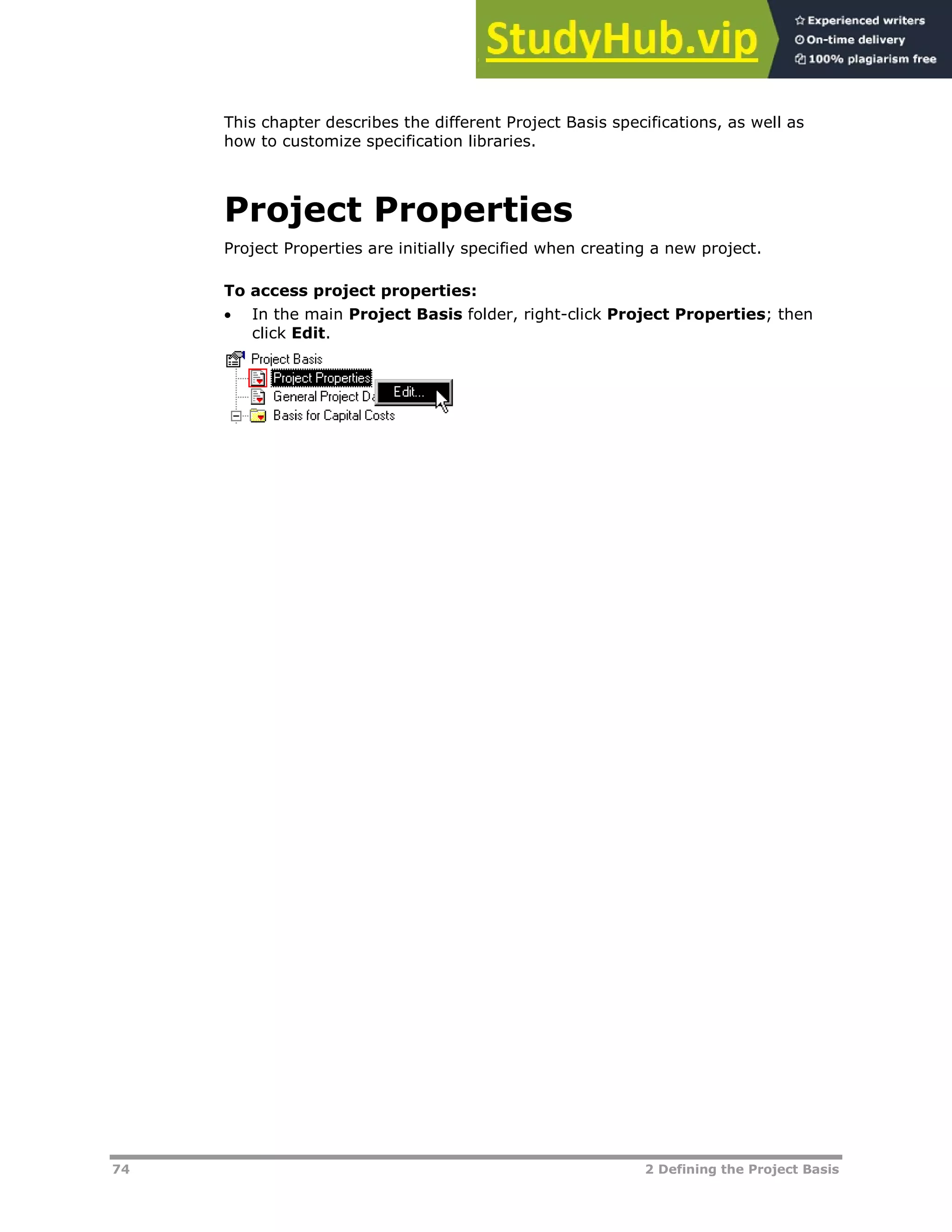 74 2 Defining the Project Basis
This chapter describes the different Project Basis specifications, as well as
how to customize specification libraries.
Project Properties
Project Properties are initially specified when creating a new project.
To access project properties:
 In the main Project Basis folder, right-click Project Properties; then
click Edit.
 