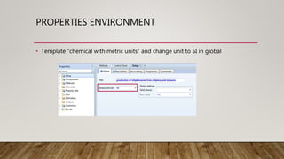 PROPERTIES ENVIRONMENT
• Template “chemical with metric units” and change unit to SI in global
 