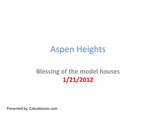 Aspen Heights

                Blessing of the model houses
                         1/21/2012



Presented by: Cebudotcom.com
 