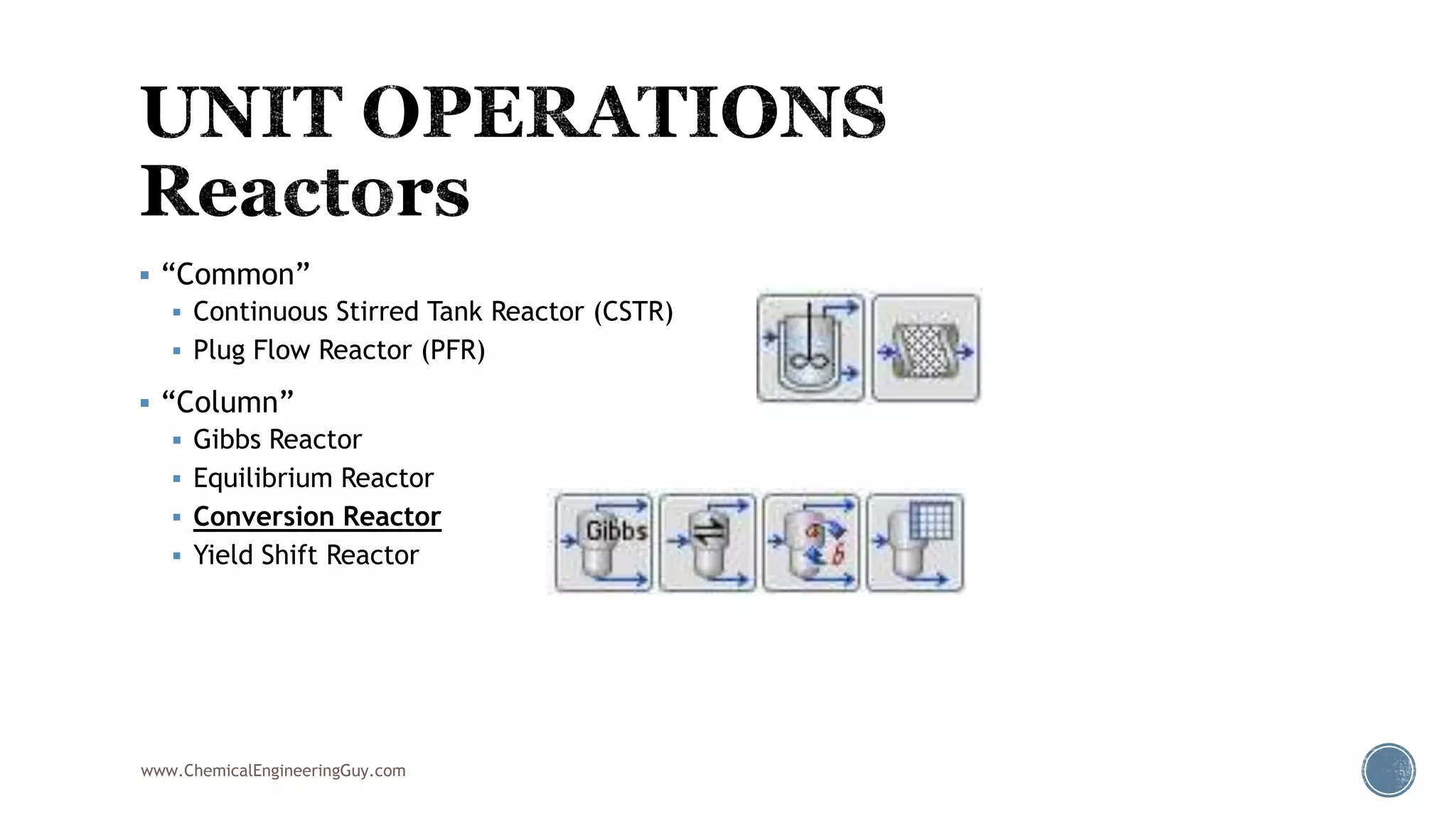  “Common”
 Continuous Stirred Tank Reactor (CSTR)
 Plug Flow Reactor (PFR)
 “Column”
 Gibbs Reactor
 Equilibrium Reactor
 Conversion Reactor
 Yield Shift Reactor
www.ChemicalEngineeringGuy.com
 