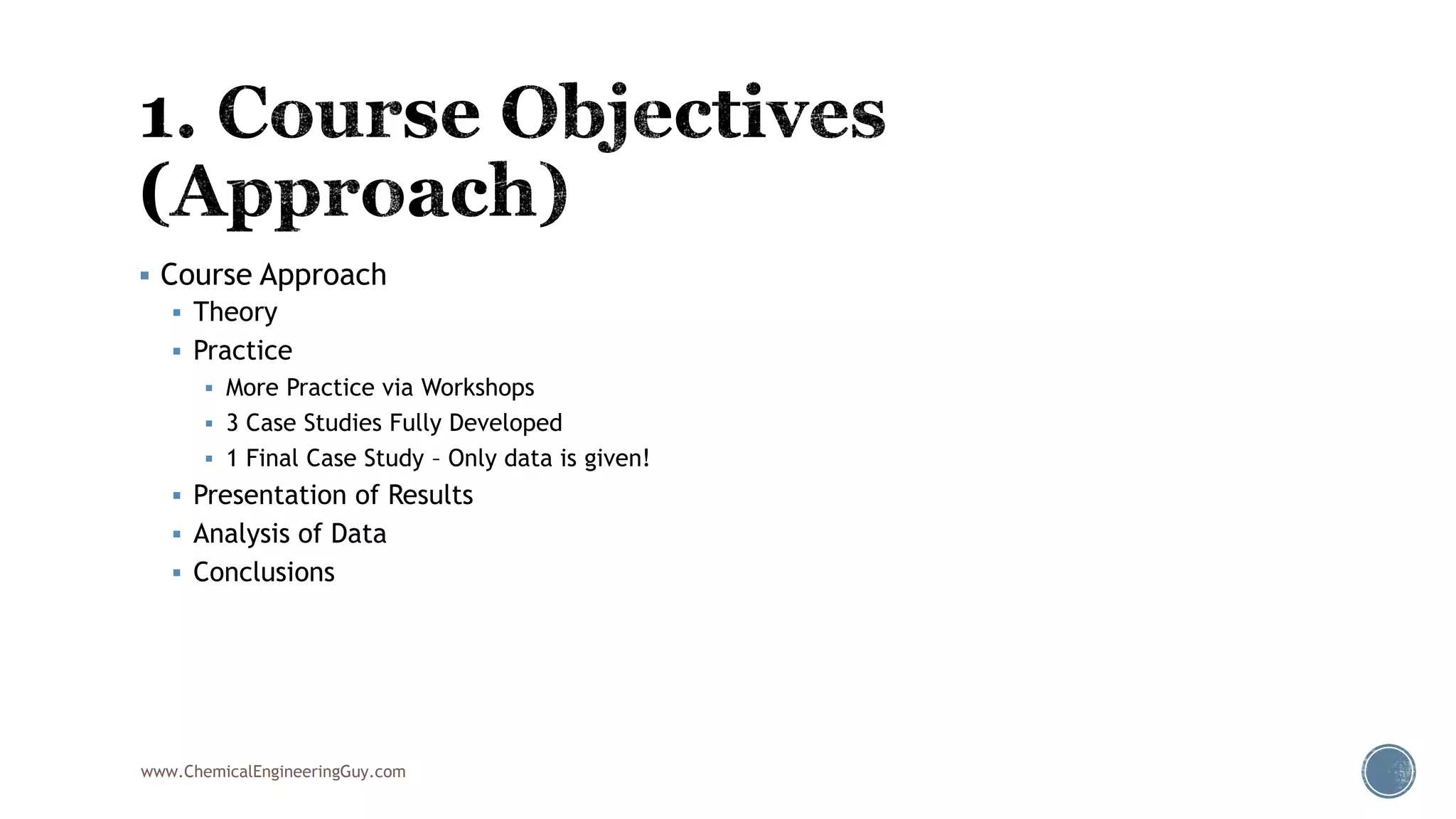  Course Approach
 Theory
 Practice
 More Practice via Workshops
 3 Case Studies Fully Developed
 1 Final Case Study – Only data is given!
 Presentation of Results
 Analysis of Data
 Conclusions
www.ChemicalEngineeringGuy.com
 