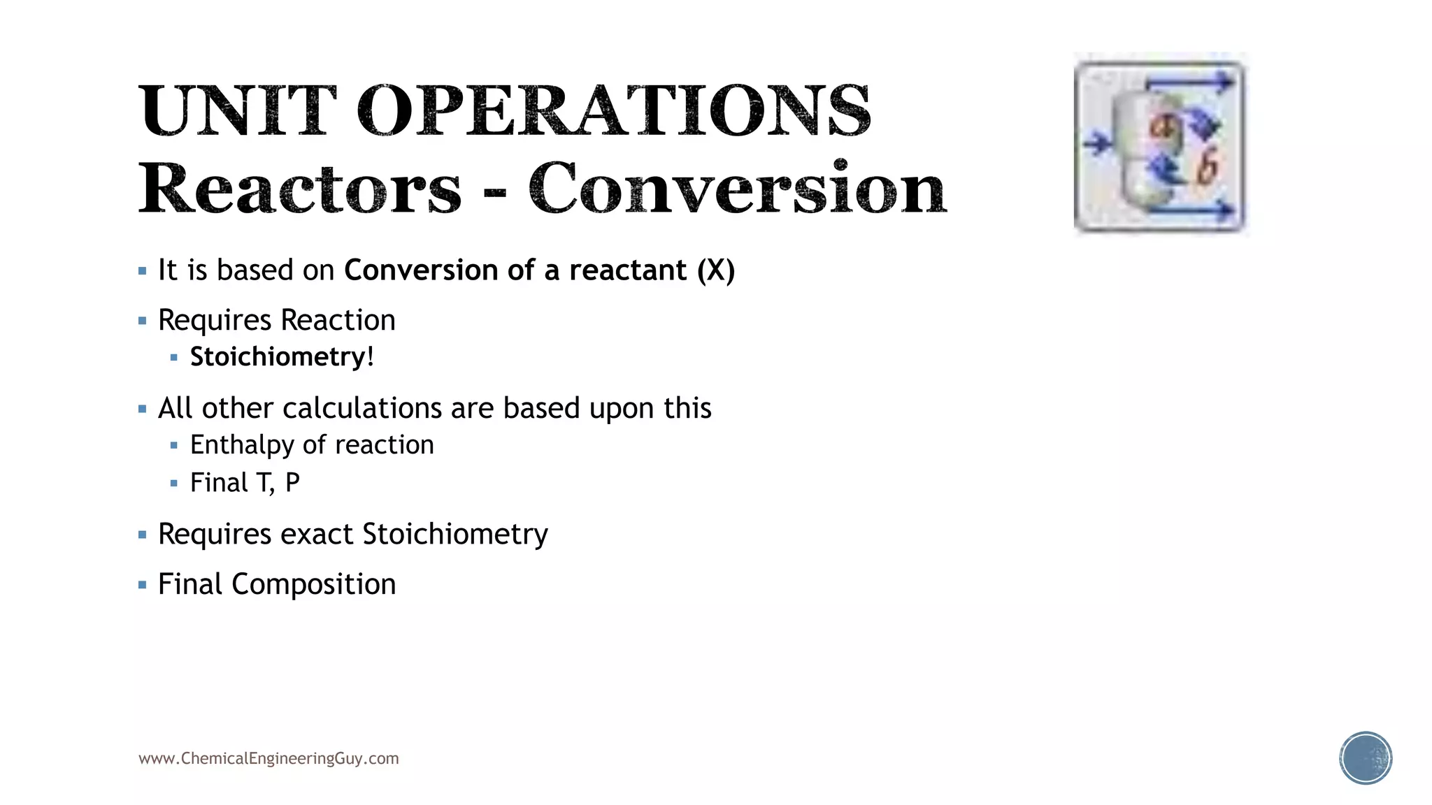  It is based on Conversion of a reactant (X)
 Requires Reaction
 Stoichiometry!
 All other calculations are based upon this
 Enthalpy of reaction
 Final T, P
 Requires exact Stoichiometry
 Final Composition
www.ChemicalEngineeringGuy.com
 