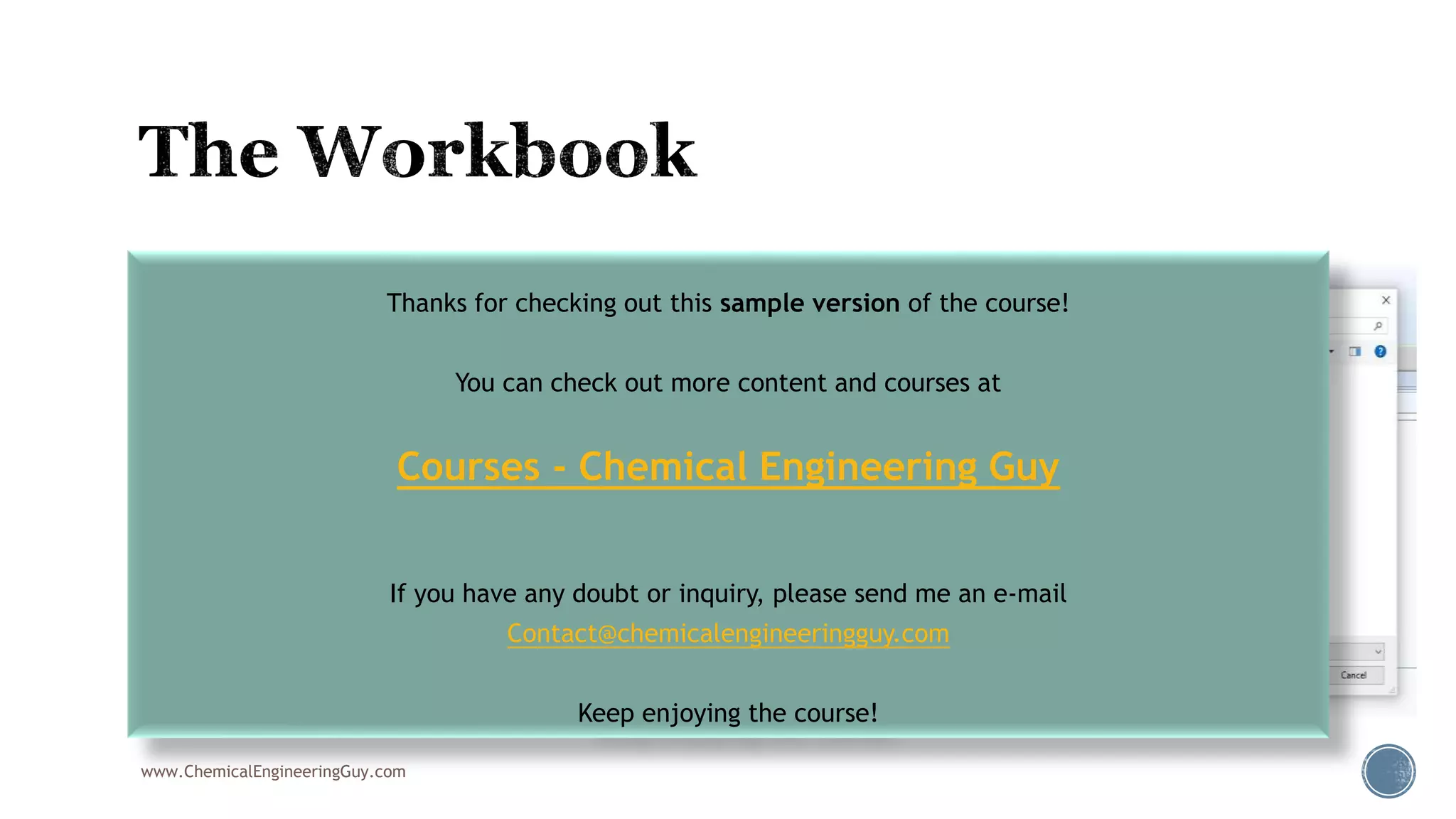  Workbook “Menu”
 Save/Export Workbook
www.ChemicalEngineeringGuy.com
Thanks for checking out this sample version of the course!
You can check out more content and courses at
Courses - Chemical Engineering Guy
If you have any doubt or inquiry, please send me an e-mail
Contact@chemicalengineeringguy.com
Keep enjoying the course!
 