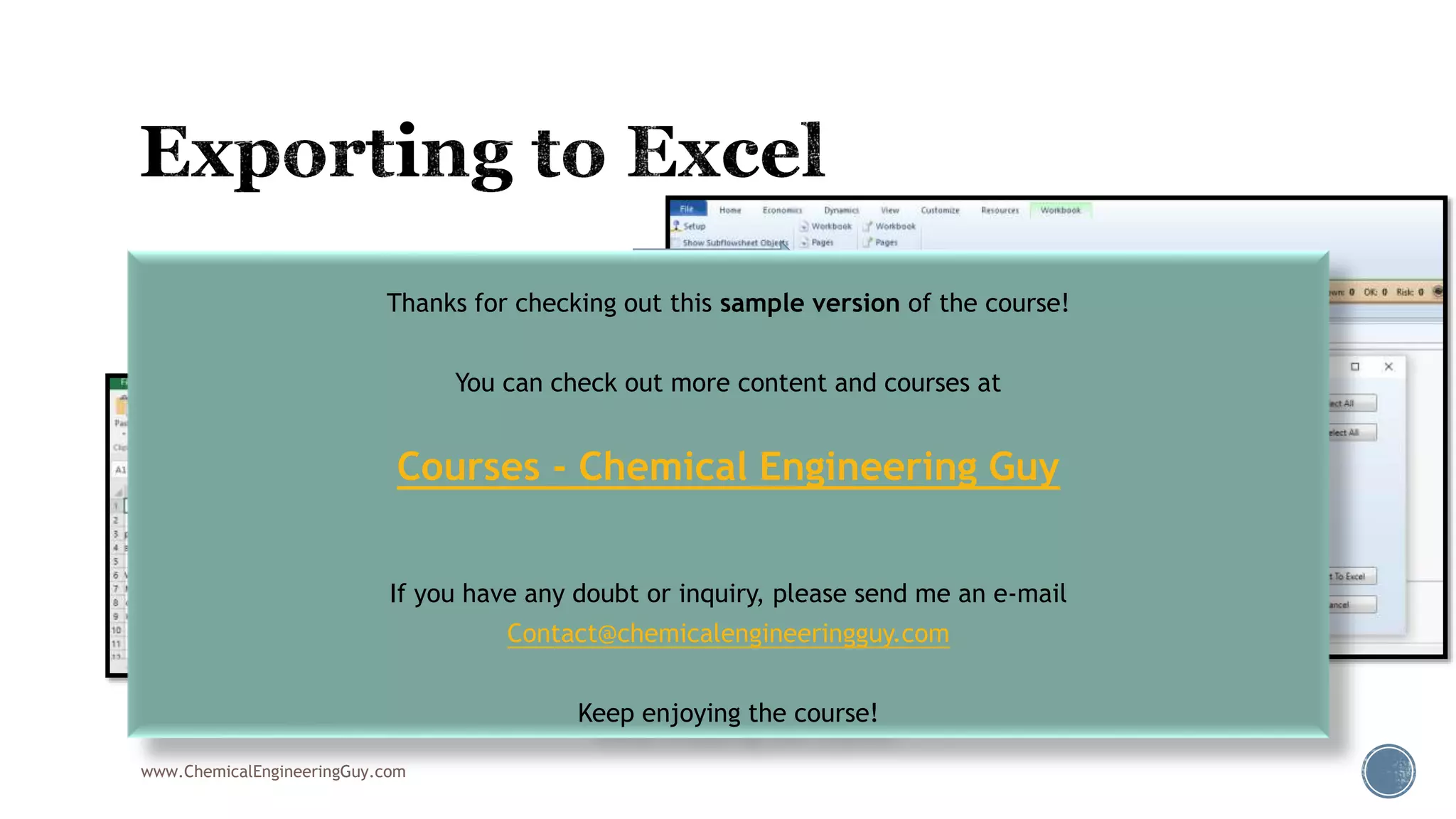  Export to Excel!
 Engineers love Excel!
www.ChemicalEngineeringGuy.com
Thanks for checking out this sample version of the course!
You can check out more content and courses at
Courses - Chemical Engineering Guy
If you have any doubt or inquiry, please send me an e-mail
Contact@chemicalengineeringguy.com
Keep enjoying the course!
 