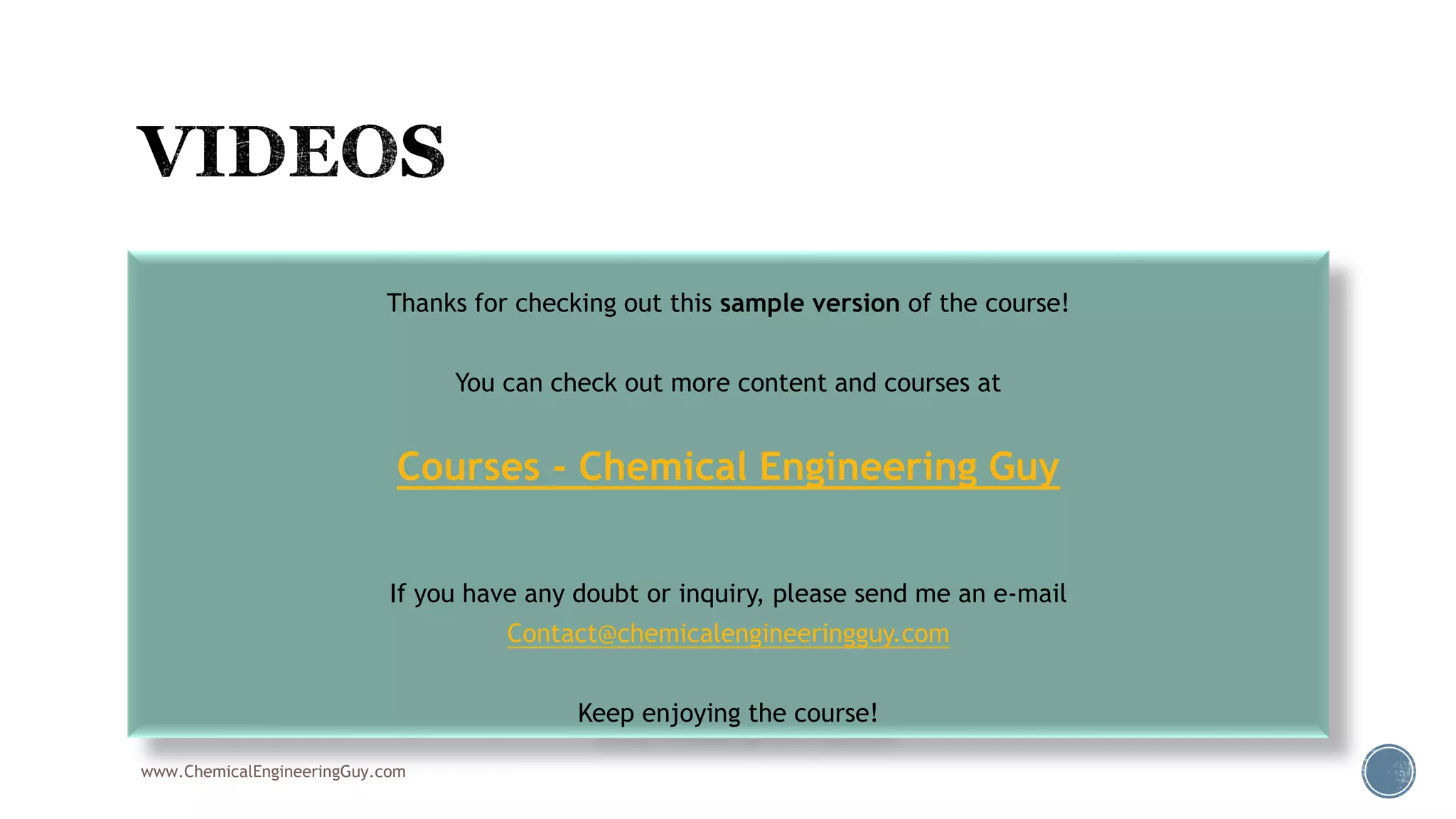  VIDEOS
 The Workbook
 Exporting Data to Excel
 Creating Reports
www.ChemicalEngineeringGuy.com
Thanks for checking out this sample version of the course!
You can check out more content and courses at
Courses - Chemical Engineering Guy
If you have any doubt or inquiry, please send me an e-mail
Contact@chemicalengineeringguy.com
Keep enjoying the course!
 
