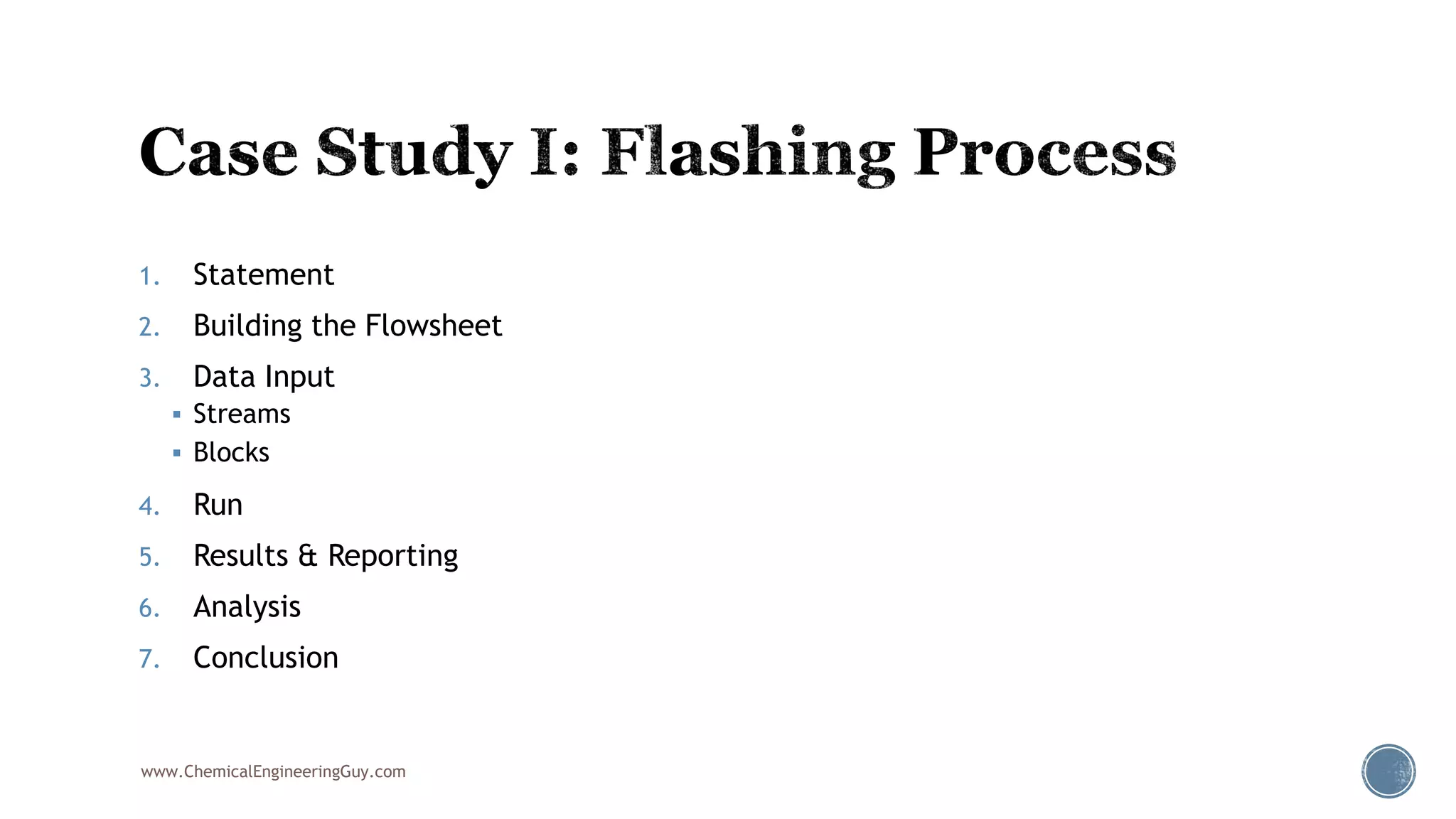 1. Statement
2. Building the Flowsheet
3. Data Input
 Streams
 Blocks
4. Run
5. Results & Reporting
6. Analysis
7. Conclusion
www.ChemicalEngineeringGuy.com
 